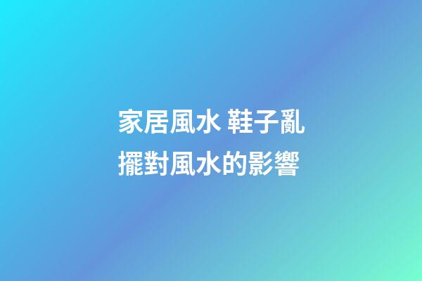 家居風水 鞋子亂擺對風水的影響